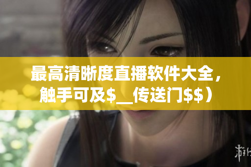最高清晰度直播软件大全，触手可及$__传送门$$）