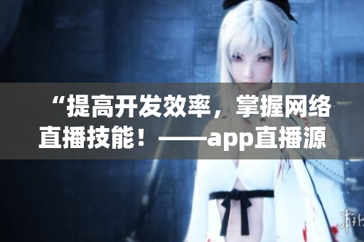 “提高开发效率，掌握网络直播技能！——app直播源码的应用与价值”