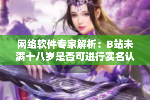 网络软件专家解析：B站未满十八岁是否可进行实名认证？