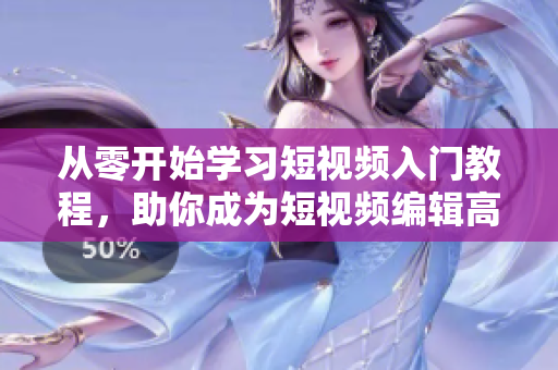 从零开始学习短视频入门教程，助你成为短视频编辑高手