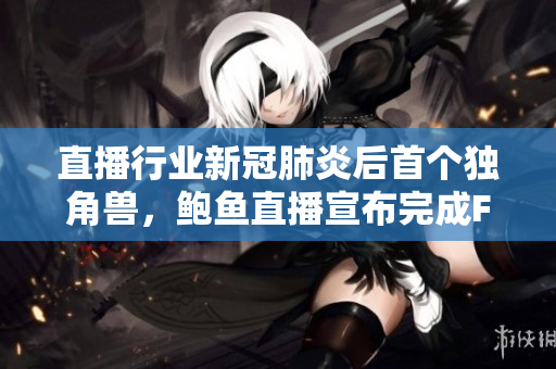 直播行业新冠肺炎后首个独角兽，鲍鱼直播宣布完成F轮5亿美元融资