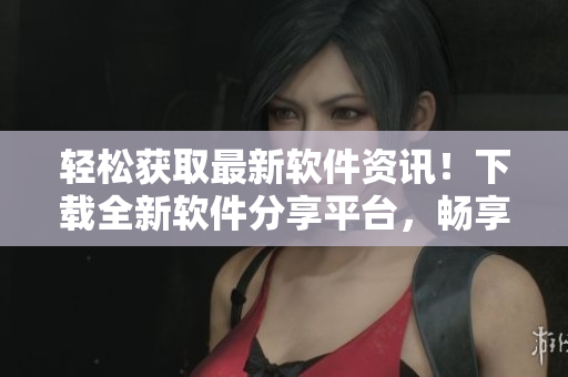 轻松获取最新软件资讯！下载全新软件分享平台，畅享海量应用资源