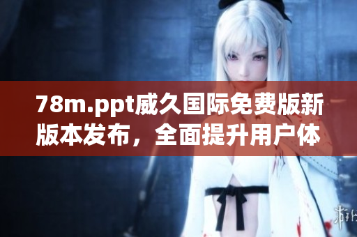 78m.ppt威久国际免费版新版本发布，全面提升用户体验