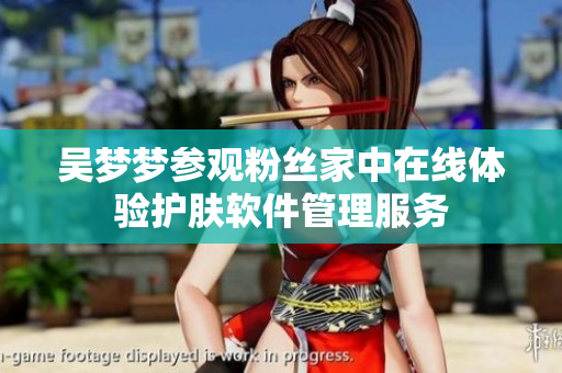 吴梦梦参观粉丝家中在线体验护肤软件管理服务