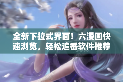 全新下拉式界面！六漫画快速浏览，轻松追番软件推荐
