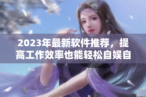 2023年最新软件推荐，提高工作效率也能轻松自娱自乐！