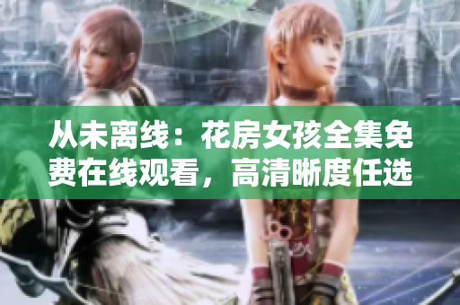 从未离线：花房女孩全集免费在线观看，高清晰度任选！
