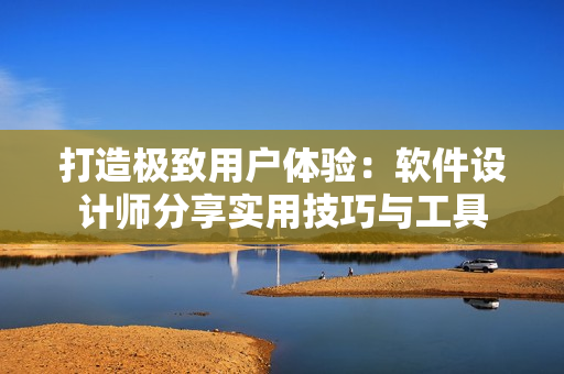 打造极致用户体验：软件设计师分享实用技巧与工具