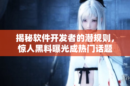 揭秘软件开发者的潜规则，惊人黑料曝光成热门话题