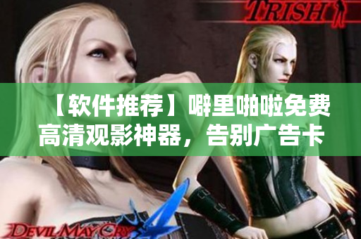【软件推荐】噼里啪啦免费高清观影神器，告别广告卡顿！