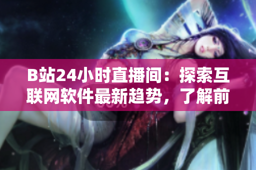 B站24小时直播间：探索互联网软件最新趋势，了解前沿技术与开发经验