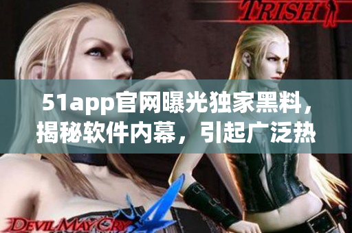 51app官网曝光独家黑料，揭秘软件内幕，引起广泛热议