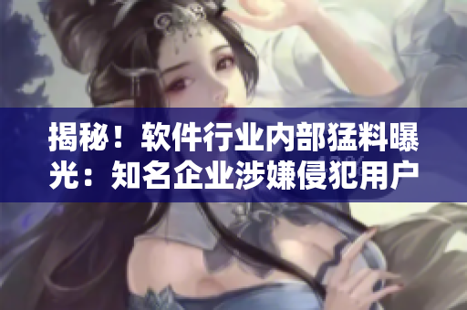 揭秘！软件行业内部猛料曝光：知名企业涉嫌侵犯用户隐私！”