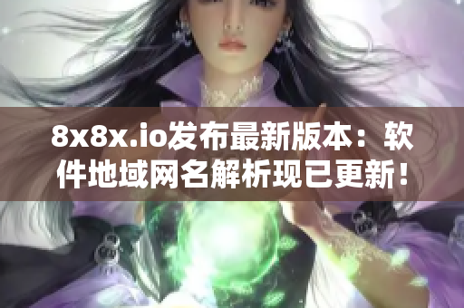 8x8x.io发布最新版本：软件地域网名解析现已更新！