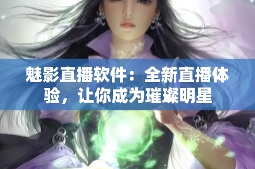 魅影直播软件：全新直播体验，让你成为璀璨明星