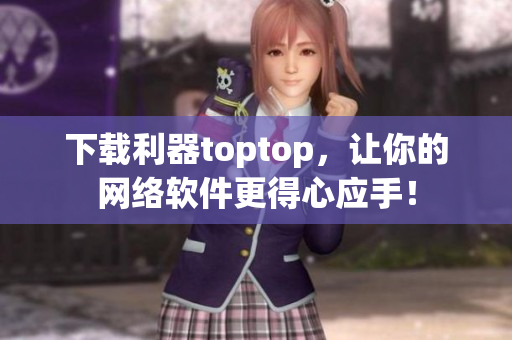 下载利器toptop，让你的网络软件更得心应手！