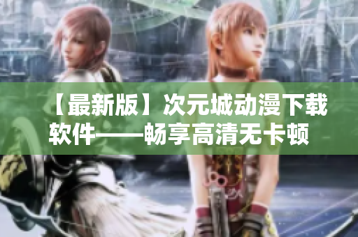 【最新版】次元城动漫下载软件——畅享高清无卡顿