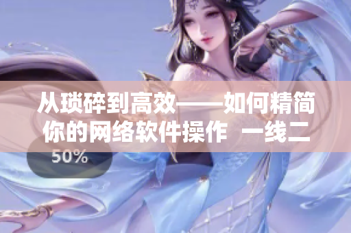 从琐碎到高效——如何精简你的网络软件操作  一线二线程序员必看