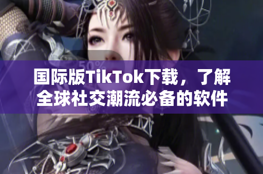 国际版TikTok下载，了解全球社交潮流必备的软件