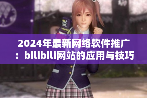 2024年最新网络软件推广：bilibili网站的应用与技巧指南