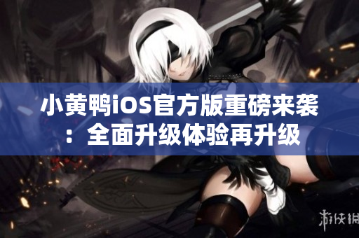 小黄鸭iOS官方版重磅来袭：全面升级体验再升级