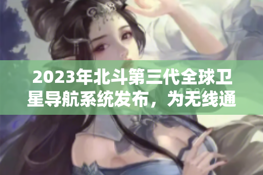 2023年北斗第三代全球卫星导航系统发布，为无线通信行业带来新的革命