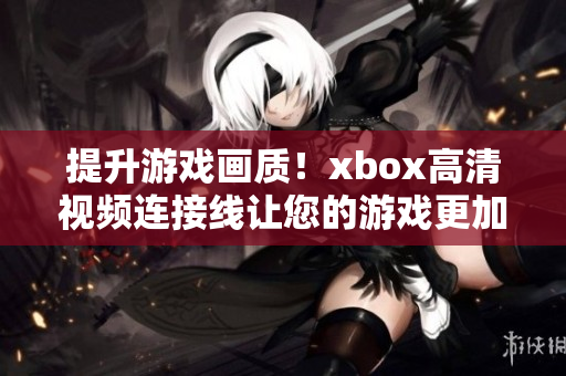 提升游戏画质！xbox高清视频连接线让您的游戏更加逼真