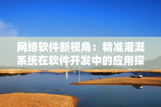 网络软件新视角：精准灌溉系统在软件开发中的应用探讨