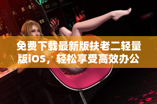 免费下载最新版扶老二轻量版iOS，轻松享受高效办公