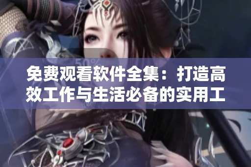 免费观看软件全集：打造高效工作与生活必备的实用工具