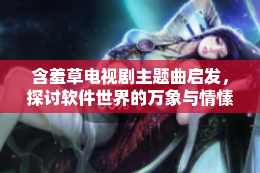 含羞草电视剧主题曲启发，探讨软件世界的万象与情愫