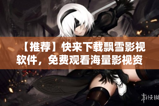 【推荐】快来下载飘雪影视软件，免费观看海量影视资源！