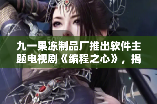 九一果冻制品厂推出软件主题电视剧《编程之心》，揭秘程序员奇幻世界