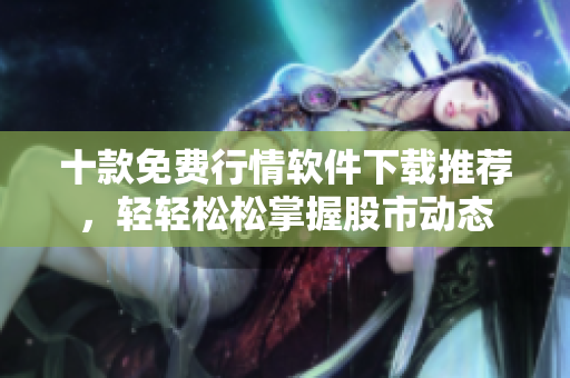 十款免费行情软件下载推荐，轻轻松松掌握股市动态