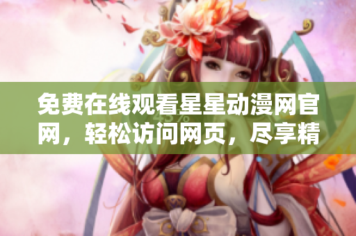 免费在线观看星星动漫网官网，轻松访问网页，尽享精彩软件世界