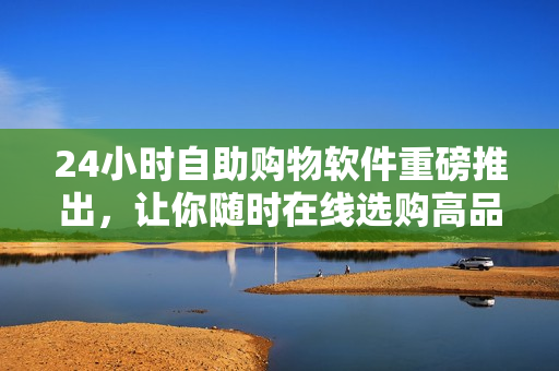 24小时自助购物软件重磅推出，让你随时在线选购高品质软件