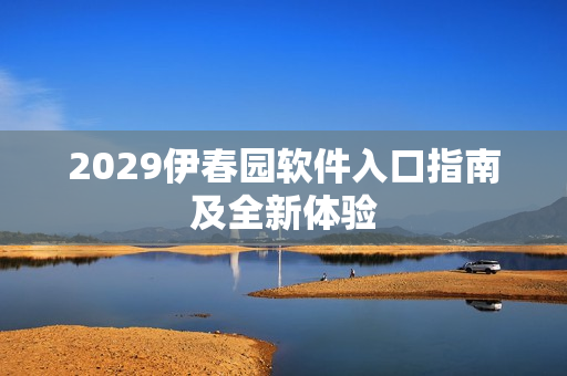2029伊春园软件入口指南及全新体验