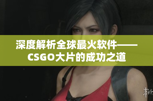 深度解析全球最火软件——CSGO大片的成功之道