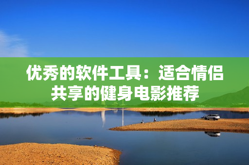 优秀的软件工具：适合情侣共享的健身电影推荐