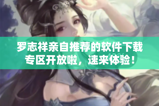 罗志祥亲自推荐的软件下载专区开放啦，速来体验！