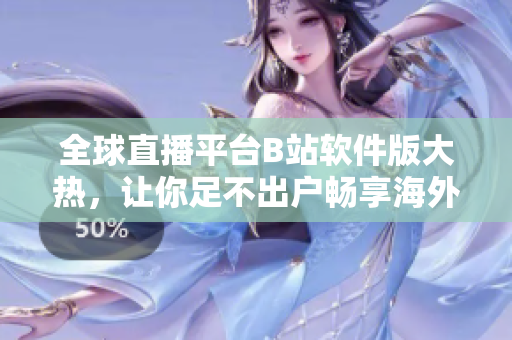 全球直播平台B站软件版大热，让你足不出户畅享海外直播盛宴