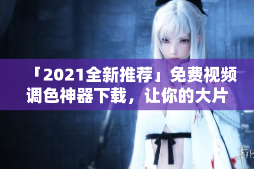 「2021全新推荐」免费视频调色神器下载，让你的大片更出众