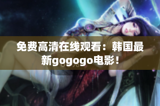 免费高清在线观看：韩国最新gogogo电影！