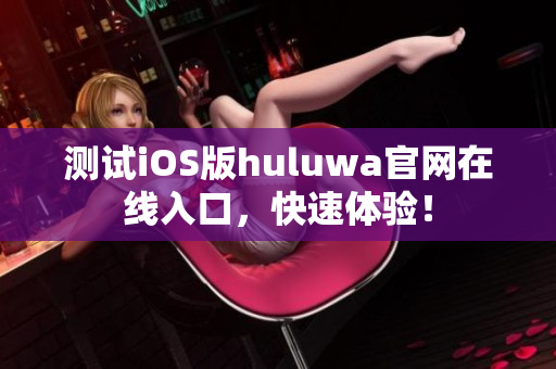 测试iOS版huluwa官网在线入口，快速体验！