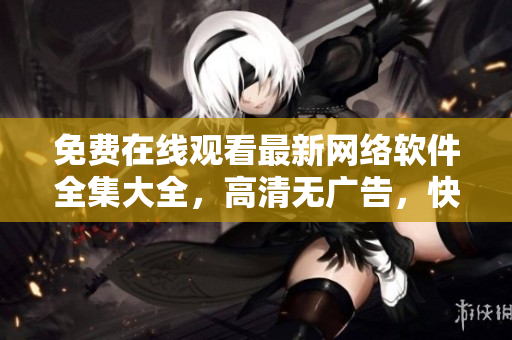 免费在线观看最新网络软件全集大全，高清无广告，快速下载安装教程！