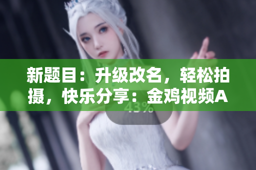 新题目：升级改名，轻松拍摄，快乐分享：金鸡视频APP全新出发