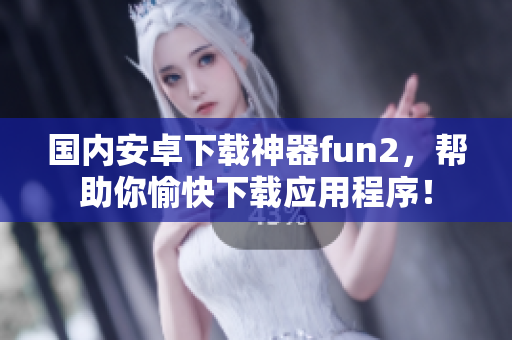 国内安卓下载神器fun2，帮助你愉快下载应用程序！