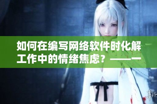 如何在编写网络软件时化解工作中的情绪焦虑？——一份高效的指南。