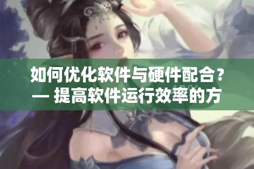 如何优化软件与硬件配合？— 提高软件运行效率的方法