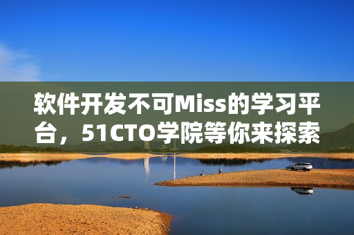 软件开发不可Miss的学习平台，51CTO学院等你来探索！